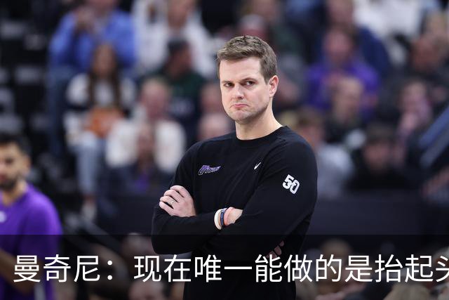 曼奇尼：现在唯一能做的是抬起头来 为未来做准备